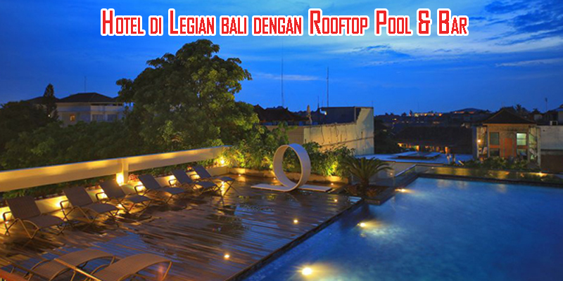 Ragam Opsi Hotel Mewah di Legian Bali dengan Fasilitas Rooftop Pool and Bar